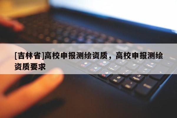 [吉林省]高校申報測繪資質(zhì)，高校申報測繪資質(zhì)要求