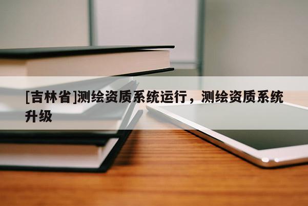 [吉林省]測(cè)繪資質(zhì)系統(tǒng)運(yùn)行，測(cè)繪資質(zhì)系統(tǒng)升級(jí)