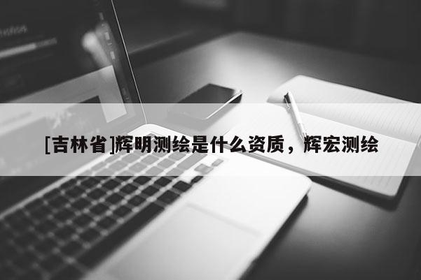[吉林省]輝明測繪是什么資質(zhì)，輝宏測繪