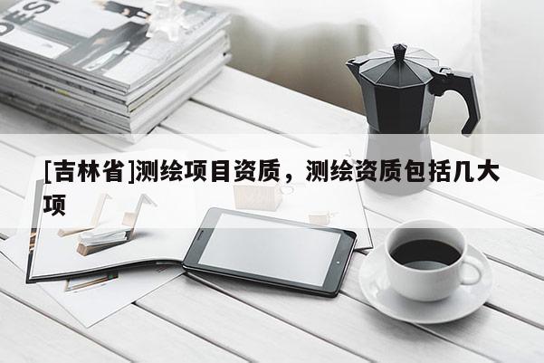 [吉林省]測(cè)繪項(xiàng)目資質(zhì)，測(cè)繪資質(zhì)包括幾大項(xiàng)