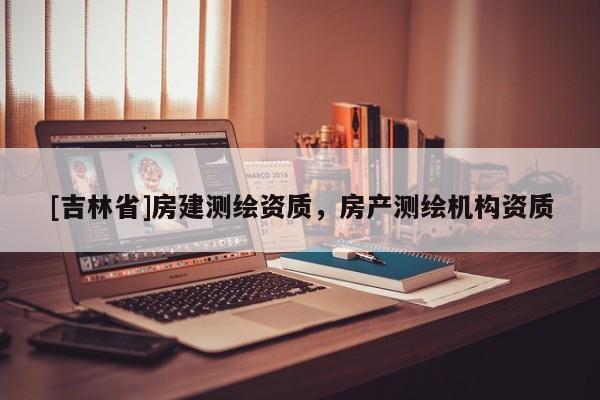 [吉林省]房建測繪資質(zhì)，房產(chǎn)測繪機構(gòu)資質(zhì)