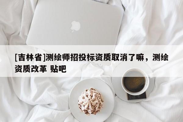 [吉林省]測(cè)繪師招投標(biāo)資質(zhì)取消了嘛，測(cè)繪資質(zhì)改革 貼吧
