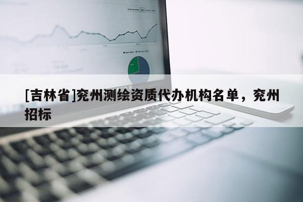 [吉林省]兗州測(cè)繪資質(zhì)代辦機(jī)構(gòu)名單，兗州招標(biāo)