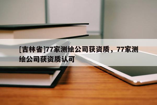 [吉林省]77家測繪公司獲資質(zhì)，77家測繪公司獲資質(zhì)認可