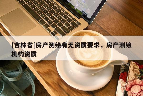 [吉林省]房產(chǎn)測(cè)繪有無(wú)資質(zhì)要求，房產(chǎn)測(cè)繪機(jī)構(gòu)資質(zhì)