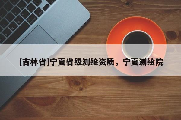 [吉林省]寧夏省級(jí)測(cè)繪資質(zhì)，寧夏測(cè)繪院