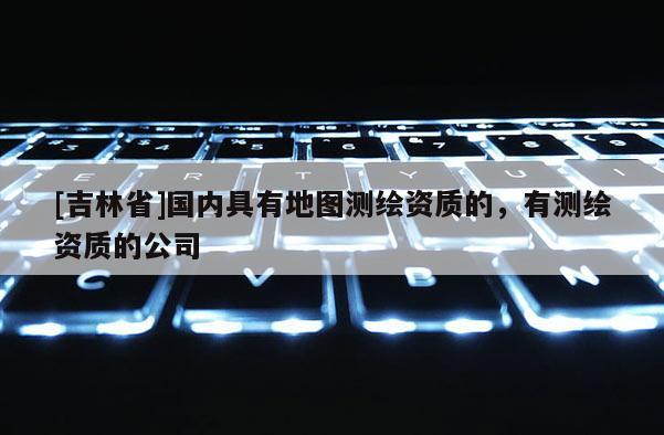 [吉林省]國內(nèi)具有地圖測(cè)繪資質(zhì)的，有測(cè)繪資質(zhì)的公司