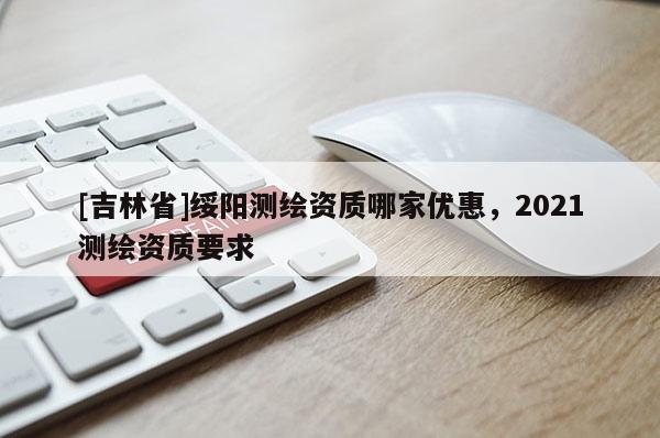 [吉林省]綏陽測繪資質(zhì)哪家優(yōu)惠，2021測繪資質(zhì)要求