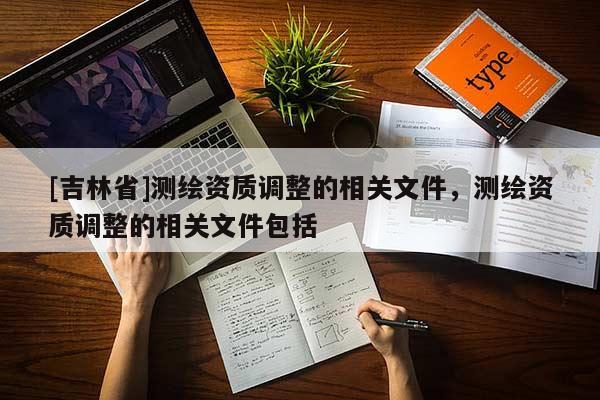 [吉林省]測繪資質調整的相關文件，測繪資質調整的相關文件包括