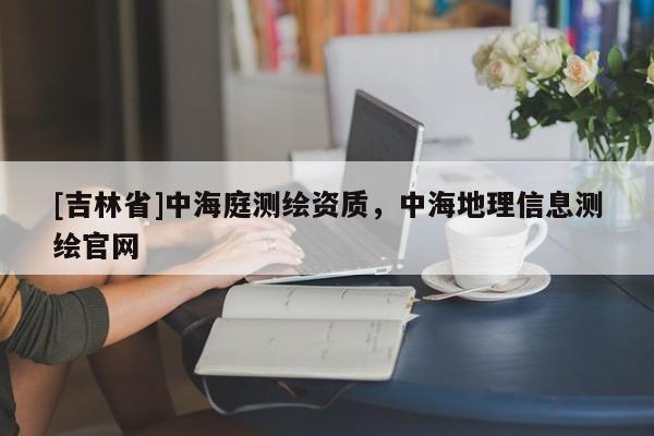[吉林省]中海庭測(cè)繪資質(zhì)，中海地理信息測(cè)繪官網(wǎng)