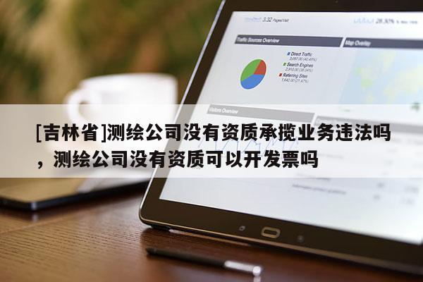 [吉林省]測(cè)繪公司沒有資質(zhì)承攬業(yè)務(wù)違法嗎，測(cè)繪公司沒有資質(zhì)可以開發(fā)票嗎
