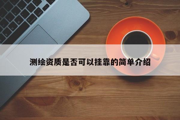 測(cè)繪資質(zhì)是否可以掛靠的簡(jiǎn)單介紹