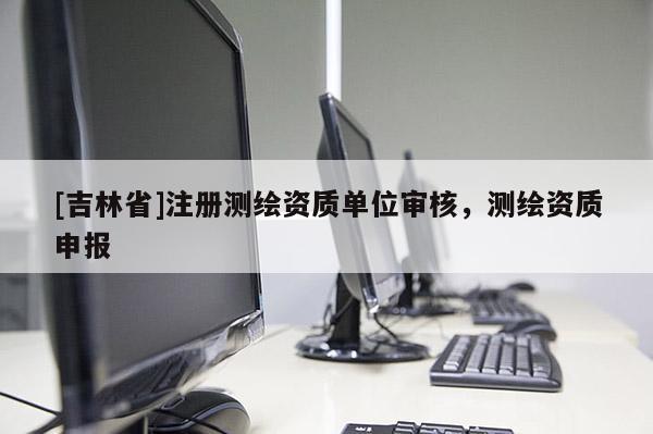 [吉林省]注冊測繪資質(zhì)單位審核，測繪資質(zhì)申報