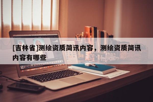 [吉林省]測繪資質(zhì)簡訊內(nèi)容，測繪資質(zhì)簡訊內(nèi)容有哪些