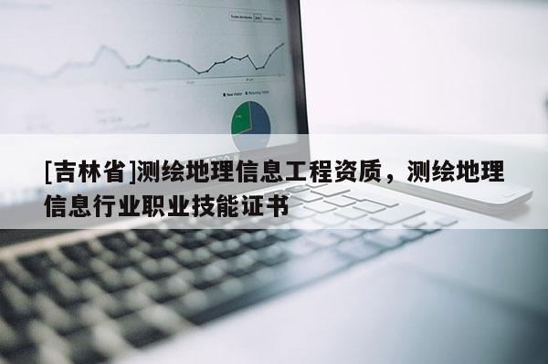 [吉林省]測繪地理信息工程資質(zhì)，測繪地理信息行業(yè)職業(yè)技能證書