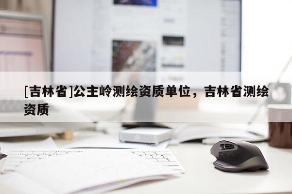 [吉林省]公主嶺測(cè)繪資質(zhì)單位，吉林省測(cè)繪資質(zhì)