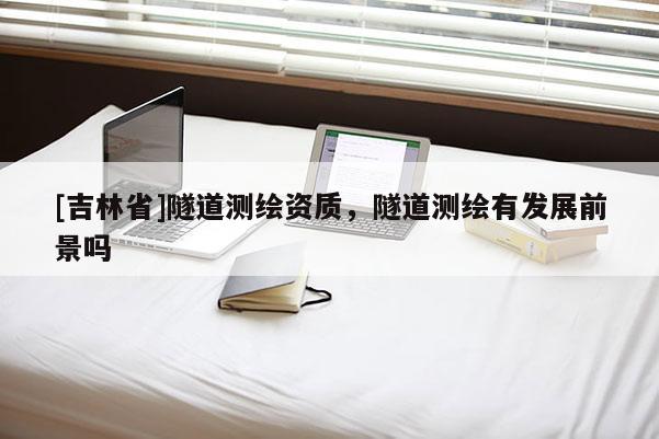 [吉林省]隧道測(cè)繪資質(zhì)，隧道測(cè)繪有發(fā)展前景嗎