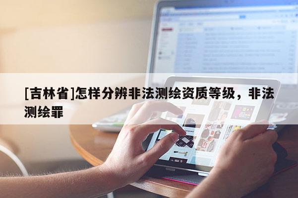 [吉林省]怎樣分辨非法測繪資質等級，非法測繪罪