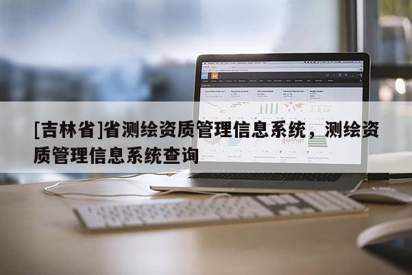 [吉林省]省測繪資質(zhì)管理信息系統(tǒng)，測繪資質(zhì)管理信息系統(tǒng)查詢
