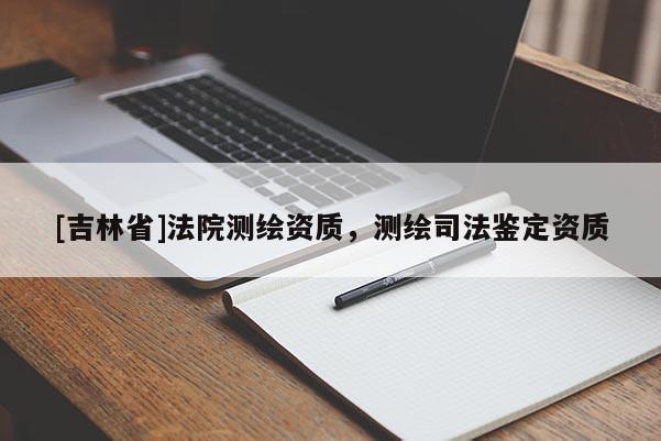 [吉林省]法院測繪資質(zhì)，測繪司法鑒定資質(zhì)