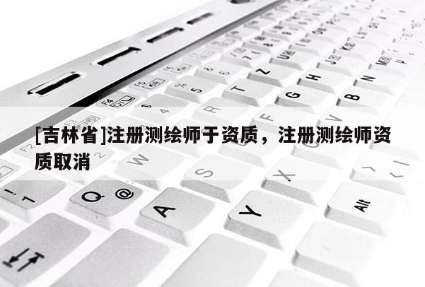 [吉林省]注冊測繪師于資質(zhì)，注冊測繪師資質(zhì)取消