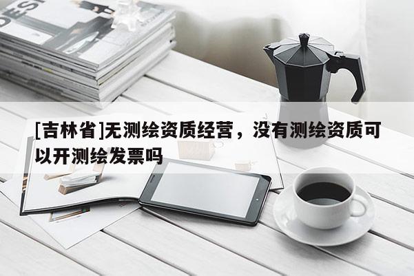 [吉林省]無測繪資質經(jīng)營，沒有測繪資質可以開測繪發(fā)票嗎