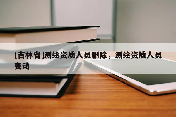 [吉林省]測繪資質(zhì)人員刪除，測繪資質(zhì)人員變動(dòng)