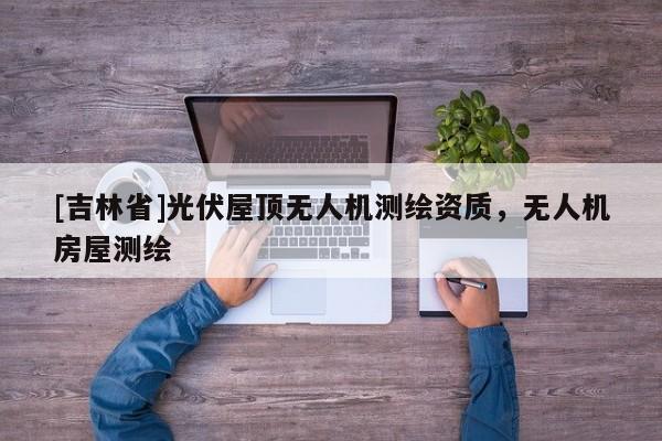 [吉林省]光伏屋頂無(wú)人機(jī)測(cè)繪資質(zhì)，無(wú)人機(jī)房屋測(cè)繪