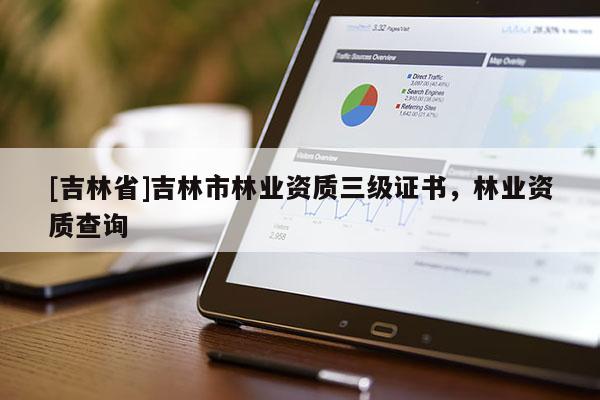 [吉林省]吉林市林業(yè)資質(zhì)三級證書，林業(yè)資質(zhì)查詢
