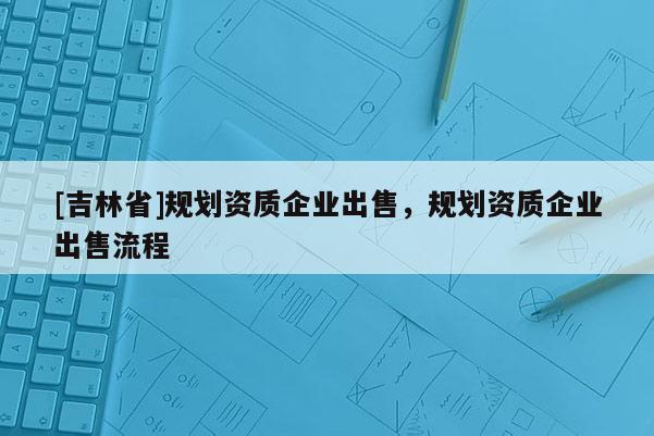 [吉林省]規(guī)劃資質(zhì)企業(yè)出售，規(guī)劃資質(zhì)企業(yè)出售流程