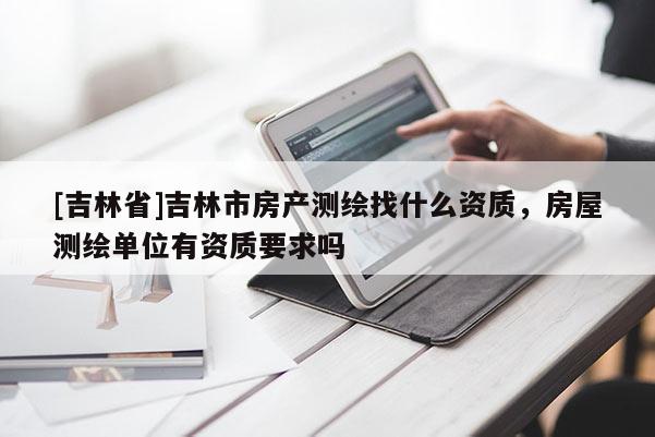 [吉林省]吉林市房產(chǎn)測(cè)繪找什么資質(zhì)，房屋測(cè)繪單位有資質(zhì)要求嗎