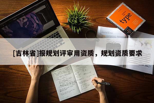 [吉林省]報(bào)規(guī)劃評(píng)審用資質(zhì)，規(guī)劃資質(zhì)要求