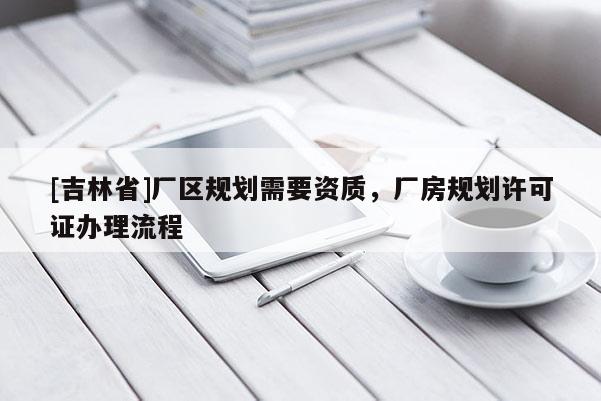 [吉林省]廠區(qū)規(guī)劃需要資質(zhì)，廠房規(guī)劃許可證辦理流程