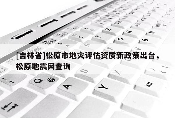 [吉林省]松原市地災(zāi)評(píng)估資質(zhì)新政策出臺(tái)，松原地震網(wǎng)查詢
