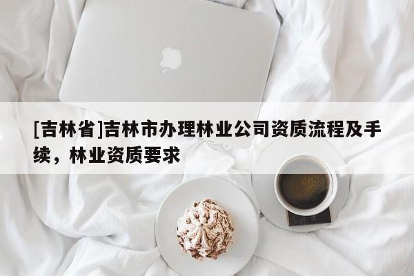 [吉林省]吉林市辦理林業(yè)公司資質(zhì)流程及手續(xù)，林業(yè)資質(zhì)要求