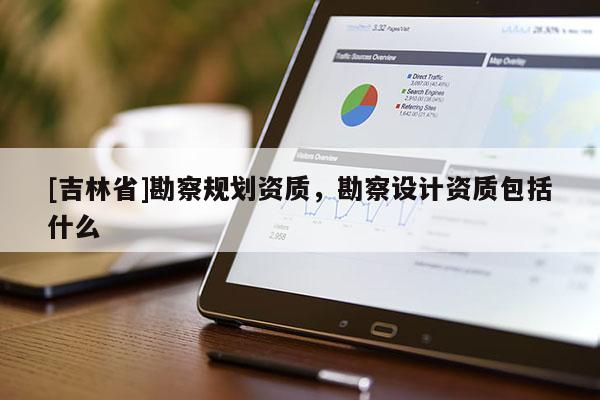 [吉林省]勘察規(guī)劃資質(zhì)，勘察設(shè)計(jì)資質(zhì)包括什么