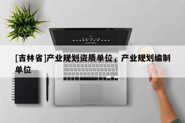 [吉林省]產(chǎn)業(yè)規(guī)劃資質(zhì)單位，產(chǎn)業(yè)規(guī)劃編制單位