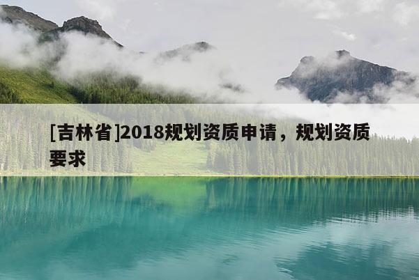 [吉林省]2018規(guī)劃資質(zhì)申請(qǐng)，規(guī)劃資質(zhì)要求