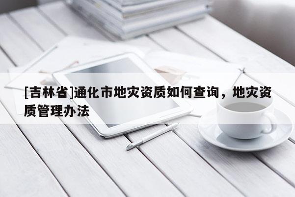 [吉林省]通化市地災(zāi)資質(zhì)如何查詢，地災(zāi)資質(zhì)管理辦法