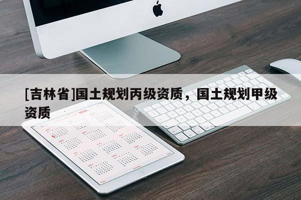 [吉林省]國土規(guī)劃丙級資質(zhì)，國土規(guī)劃甲級資質(zhì)