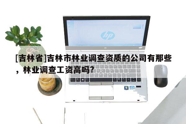 [吉林省]吉林市林業(yè)調查資質的公司有那些，林業(yè)調查工資高嗎?