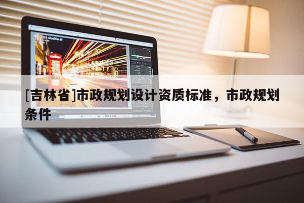 [吉林省]市政規(guī)劃設計資質(zhì)標準，市政規(guī)劃條件
