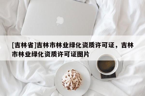 [吉林省]吉林市林業(yè)綠化資質許可證，吉林市林業(yè)綠化資質許可證圖片